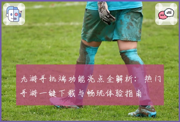 九游手机端功能亮点全解析：热门手游一键下载与畅玩体验指南