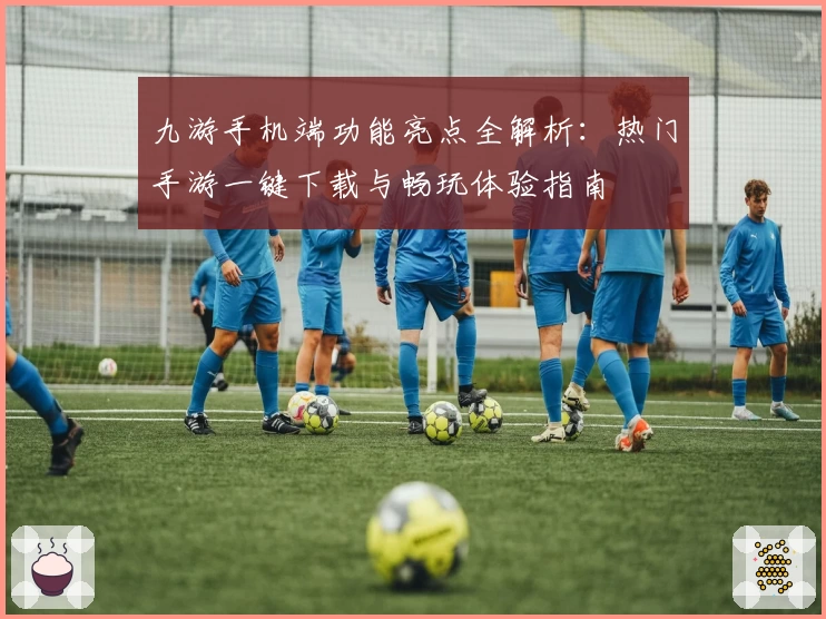 九游手机端功能亮点全解析：热门手游一键下载与畅玩体验指南