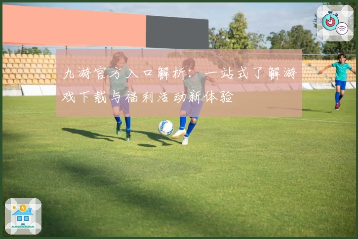 九游官方入口解析：一站式了解游戏下载与福利活动新体验