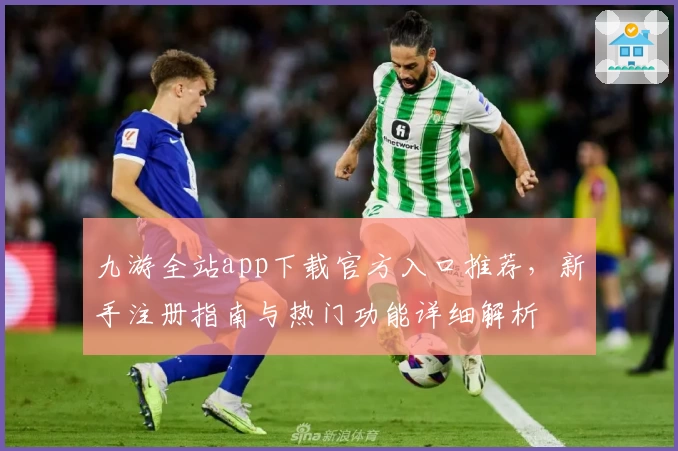 九游全站app下载官方入口推荐，新手注册指南与热门功能详细解析