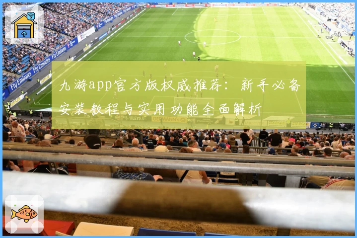 九游app官方版权威推荐：新手必备安装教程与实用功能全面解析
