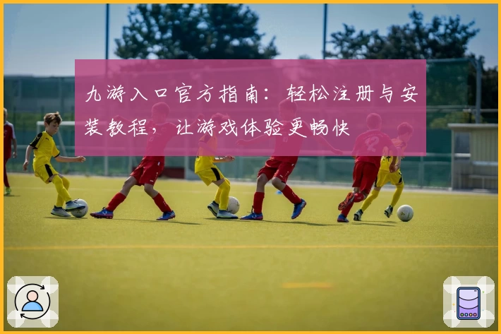 九游入口官方指南：轻松注册与安装教程，让游戏体验更畅快