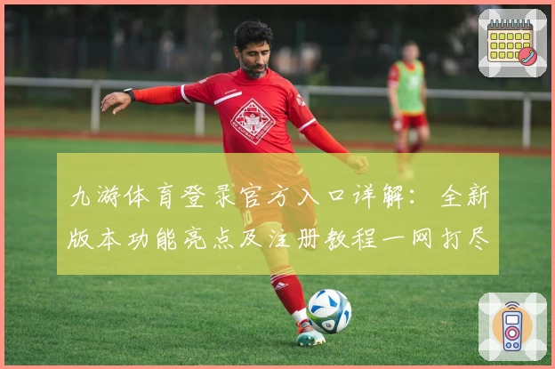 九游体育登录官方入口详解：全新版本功能亮点及注册教程一网打尽
