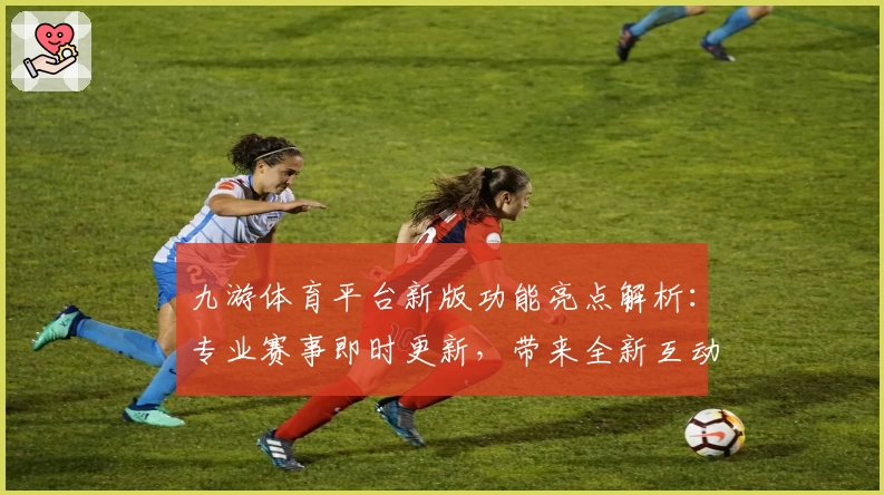 九游体育平台新版功能亮点解析：专业赛事即时更新，带来全新互动体验