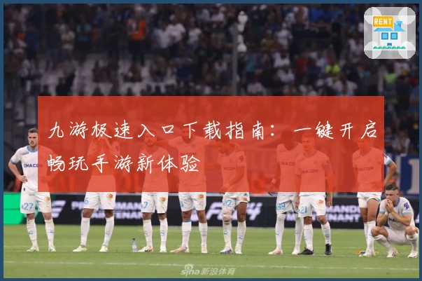 九游极速入口下载指南：一键开启畅玩手游新体验