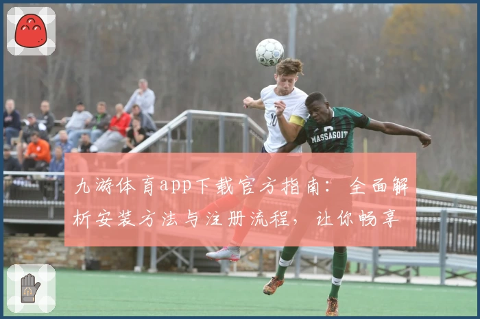 九游体育app下载官方指南：全面解析安装方法与注册流程，让你畅享极致运动体验