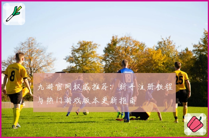 九游官网权威推荐：新手注册教程与热门游戏版本更新指南