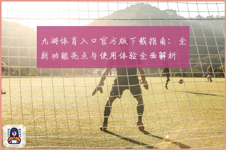 九游体育入口官方版下载指南：全新功能亮点与使用体验全面解析