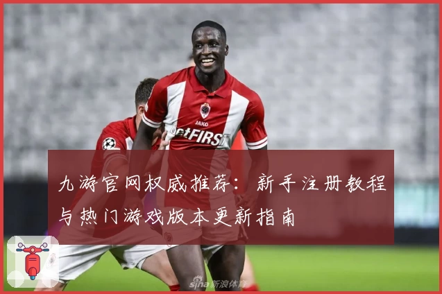 九游官网权威推荐：新手注册教程与热门游戏版本更新指南