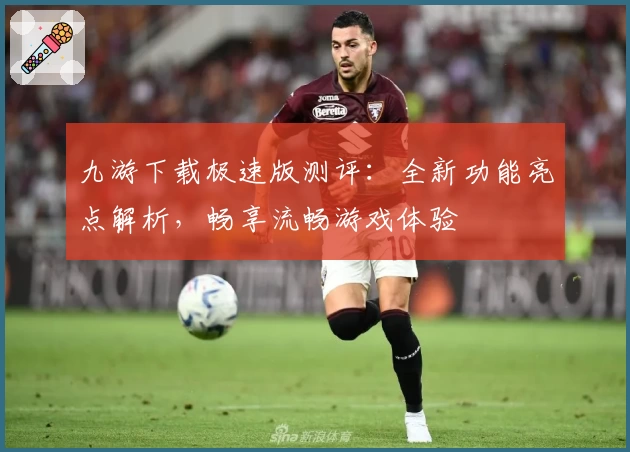 九游下载极速版测评：全新功能亮点解析，畅享流畅游戏体验