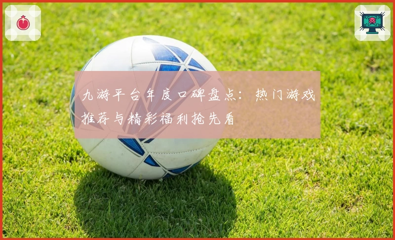 九游平台年度口碑盘点：热门游戏推荐与精彩福利抢先看