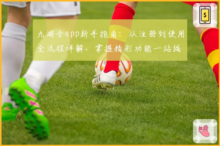 九游会app新手指南：从注册到使用全流程详解，掌握精彩功能一站搞定