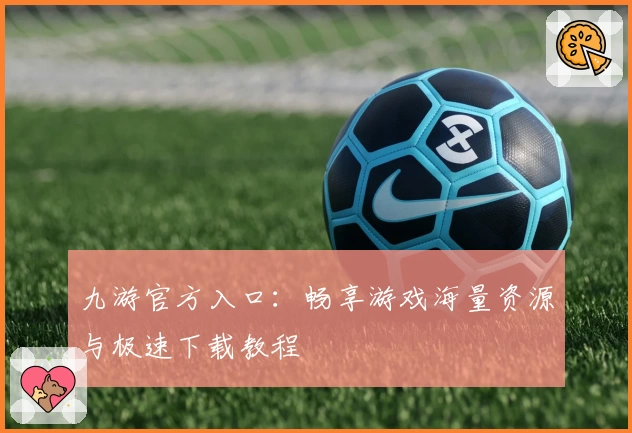 九游官方入口：畅享游戏海量资源与极速下载教程