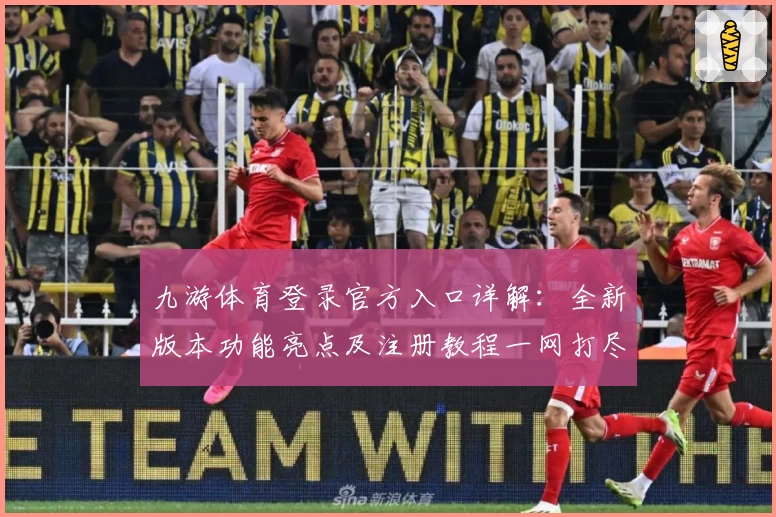 九游体育登录官方入口详解：全新版本功能亮点及注册教程一网打尽
