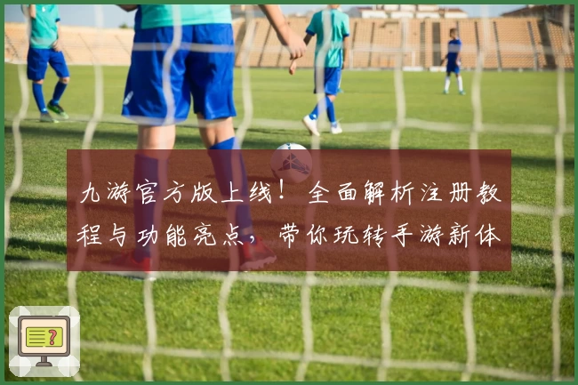 九游官方版上线！全面解析注册教程与功能亮点，带你玩转手游新体验