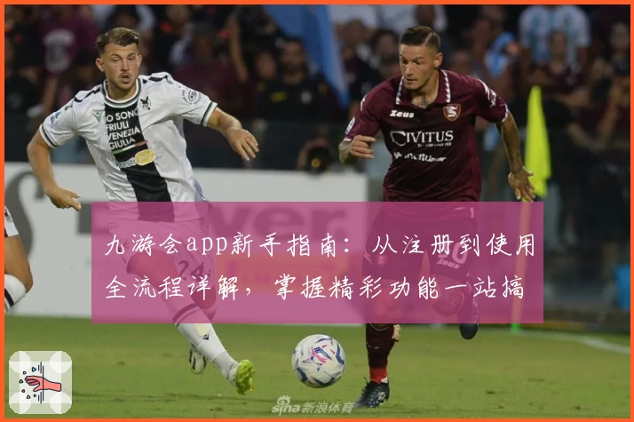 九游会app新手指南：从注册到使用全流程详解，掌握精彩功能一站搞定