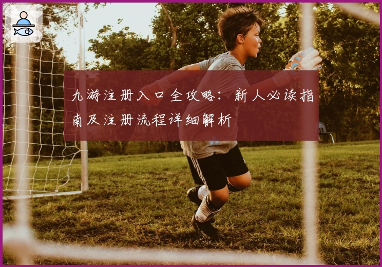 九游注册入口全攻略：新人必读指南及注册流程详细解析