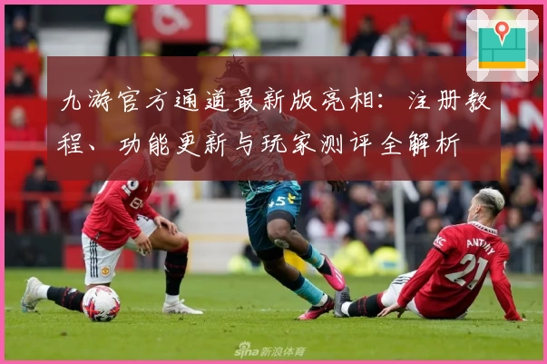 九游官方通道最新版亮相：注册教程、功能更新与玩家测评全解析