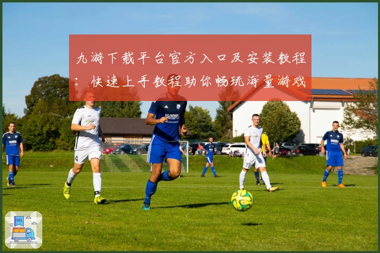 九游下载平台官方入口及安装教程：快速上手教程助你畅玩海量游戏
