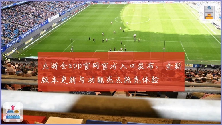 九游会app官网官方入口发布,全新版本更新与功能亮点抢先体验