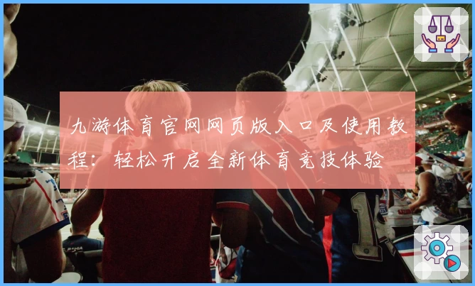 九游体育官网网页版入口及使用教程：轻松开启全新体育竞技体验