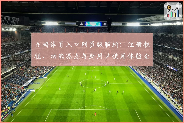 九游体育入口网页版解析：注册教程、功能亮点与新用户使用体验全攻略