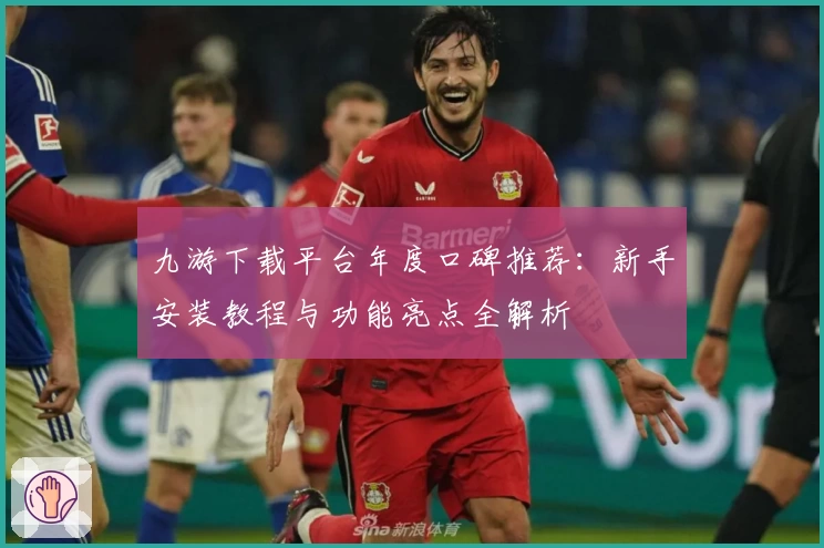 九游下载平台年度口碑推荐：新手安装教程与功能亮点全解析