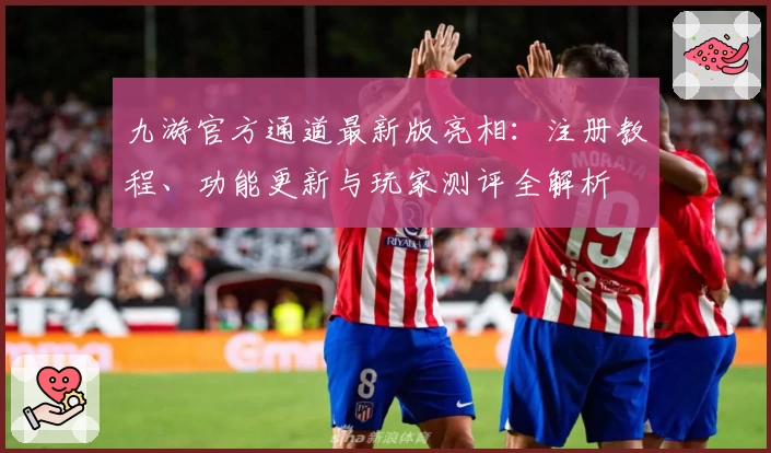 九游官方通道最新版亮相：注册教程、功能更新与玩家测评全解析