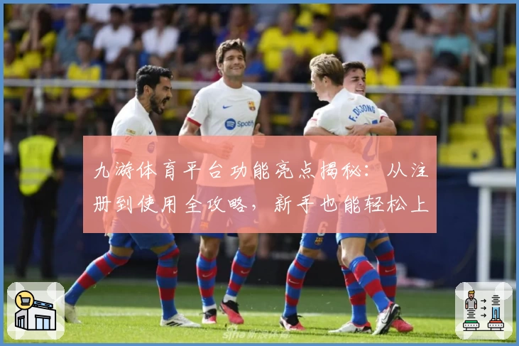 九游体育平台功能亮点揭秘：从注册到使用全攻略，新手也能轻松上手