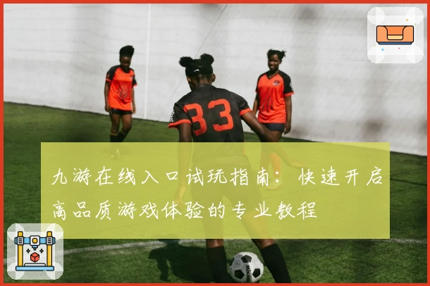 九游在线入口试玩指南：快速开启高品质游戏体验的专业教程