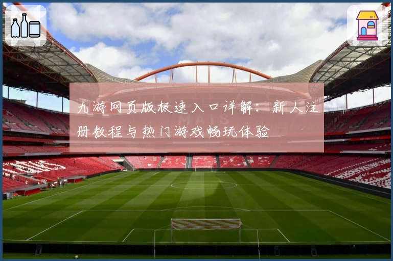 九游网页版极速入口详解：新人注册教程与热门游戏畅玩体验