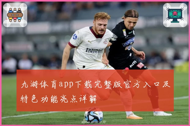九游体育app下载完整版官方入口及特色功能亮点详解
