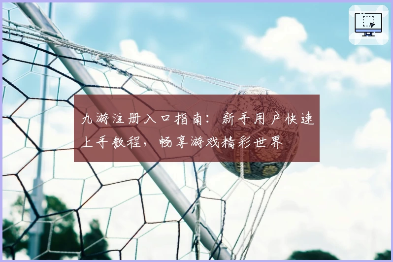 九游注册入口指南：新手用户快速上手教程，畅享游戏精彩世界