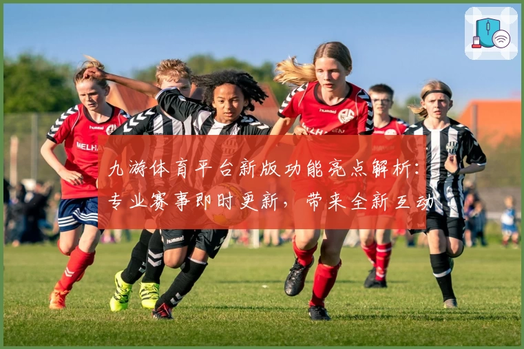 九游体育平台新版功能亮点解析：专业赛事即时更新，带来全新互动体验