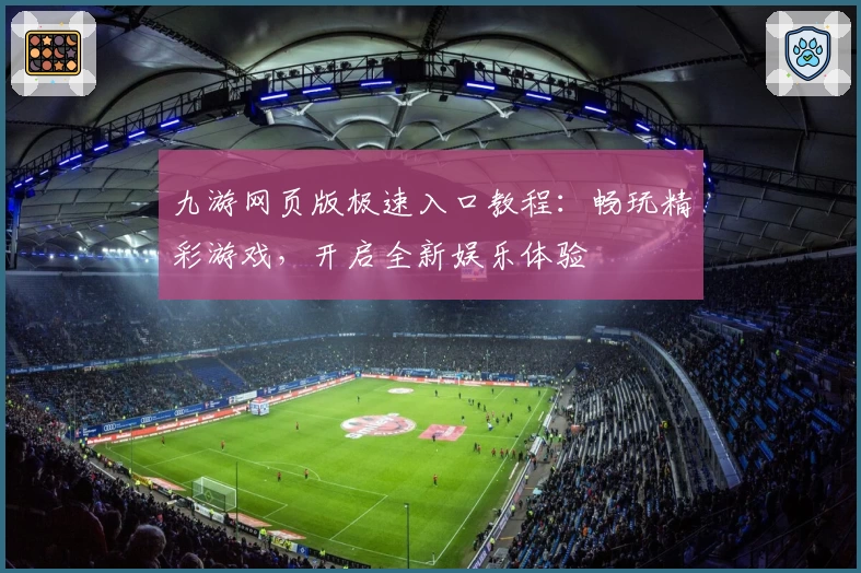 九游网页版极速入口教程：畅玩精彩游戏，开启全新娱乐体验