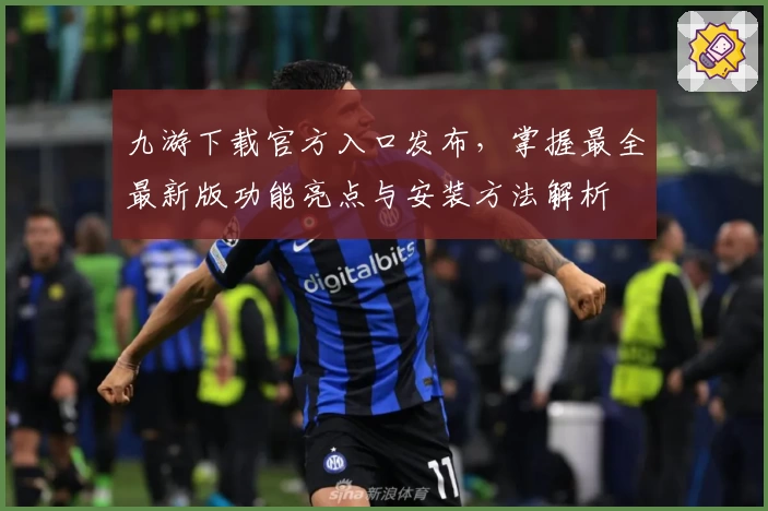 九游下载官方入口发布，掌握最全最新版功能亮点与安装方法解析