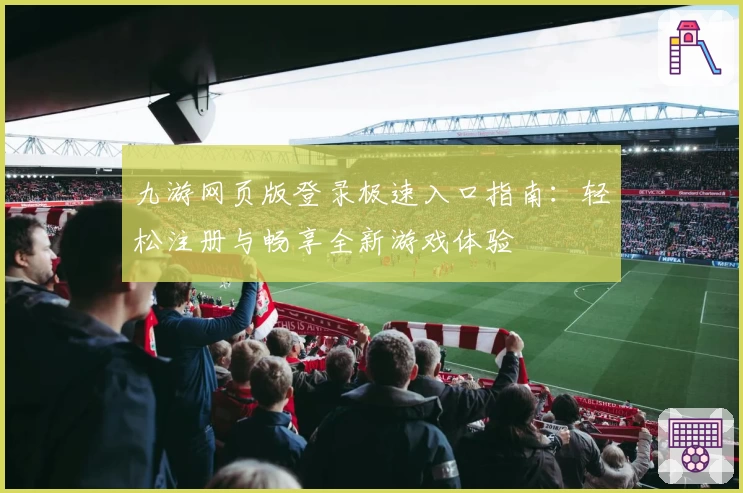 九游网页版登录极速入口指南：轻松注册与畅享全新游戏体验