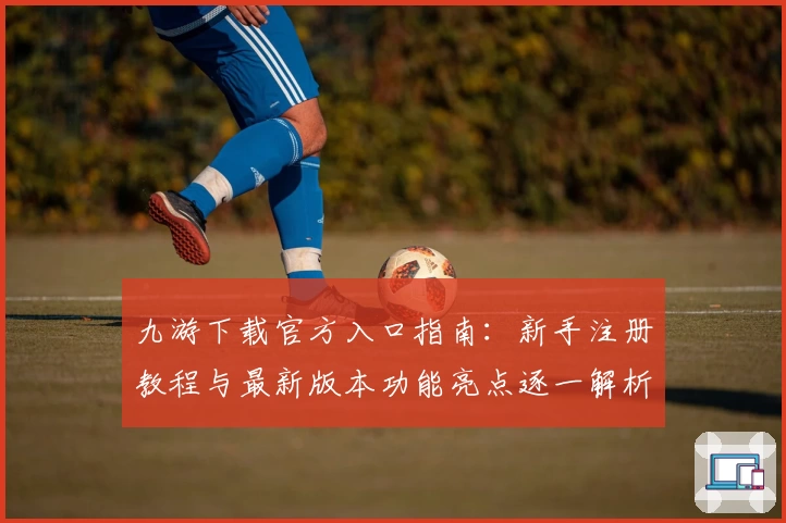 九游下载官方入口指南：新手注册教程与最新版本功能亮点逐一解析