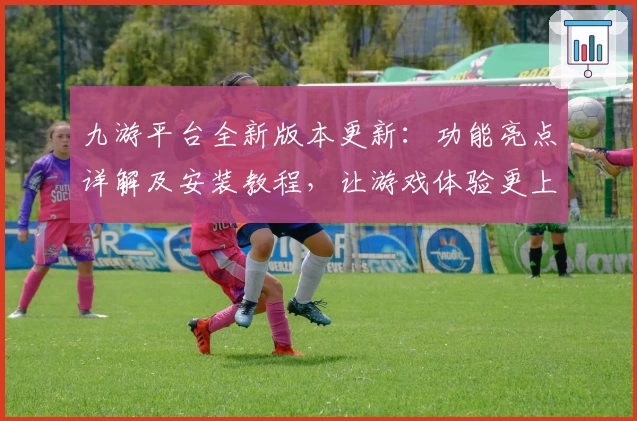 九游平台全新版本更新：功能亮点详解及安装教程，让游戏体验更上一层楼