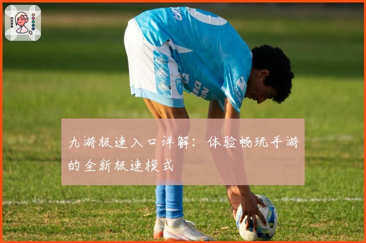九游极速入口详解:体验畅玩手游的全新极速模式
