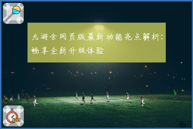 九游会网页版最新功能亮点解析：畅享全新升级体验