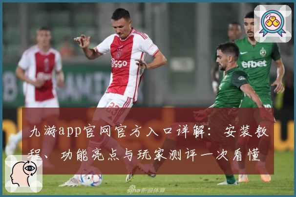 九游app官网官方入口详解：安装教程、功能亮点与玩家测评一次看懂