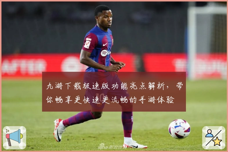 九游下载极速版功能亮点解析，带你畅享更快速更流畅的手游体验