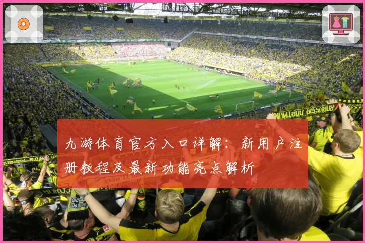 九游体育官方入口详解：新用户注册教程及最新功能亮点解析