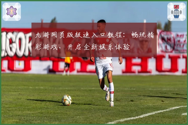 九游网页版极速入口教程：畅玩精彩游戏，开启全新娱乐体验