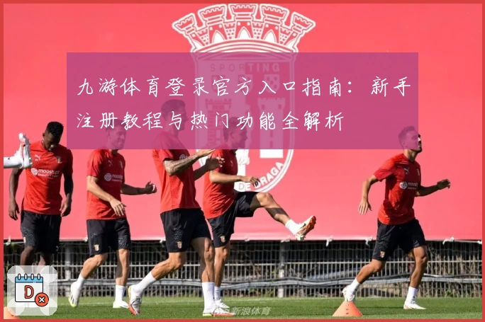 九游体育登录官方入口指南：新手注册教程与热门功能全解析