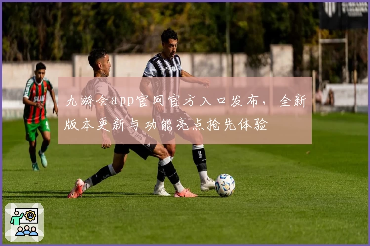 九游会app官网官方入口发布,全新版本更新与功能亮点抢先体验