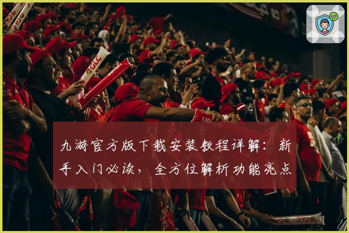 九游官方版下载安装教程详解：新手入门必读，全方位解析功能亮点与使用技巧