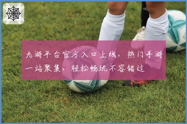 九游平台官方入口上线，热门手游一站聚集，轻松畅玩不容错过