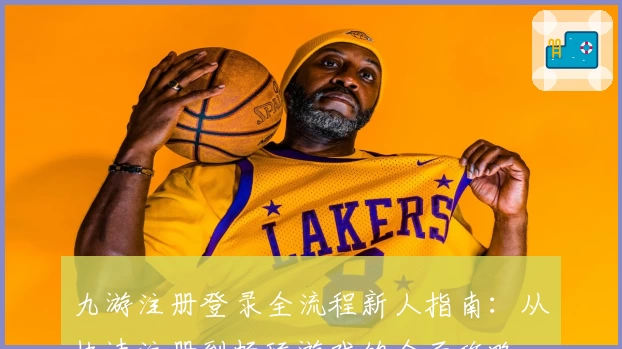 九游注册登录全流程新人指南：从快速注册到畅玩游戏的全面攻略